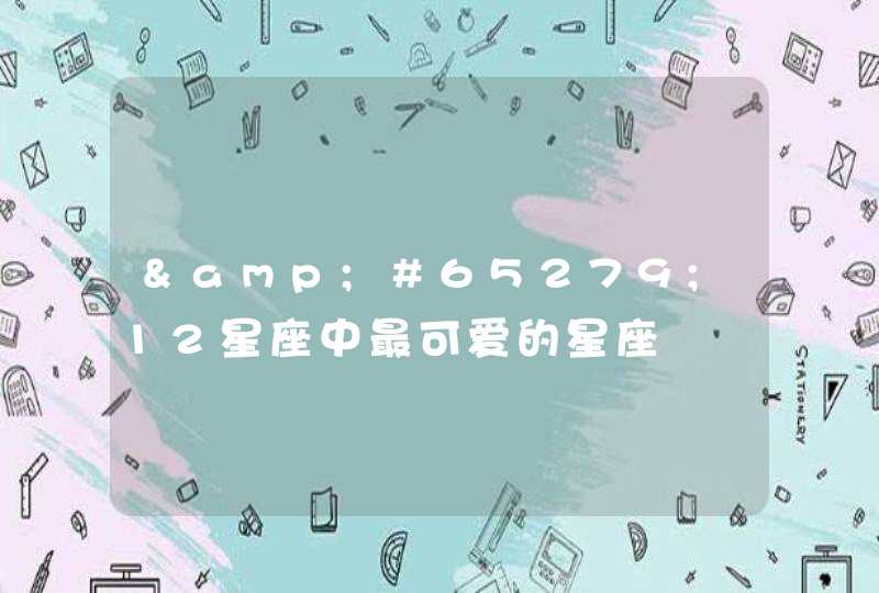 12星座中最可爱的星座 12星座中最可爱的星座