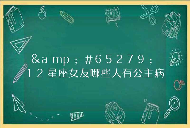 12星座女友哪些人有公主病 12星座女友哪些人有公主病