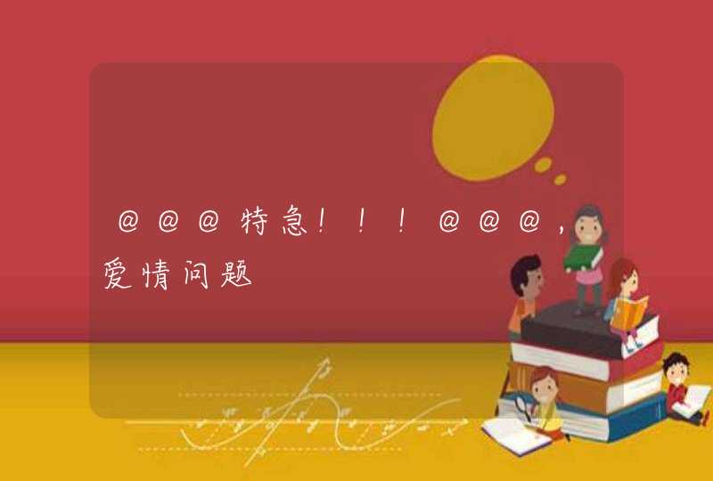 @@@特急!!!@@@,爱情问题 @@@特急!!!@@@,爱情问题