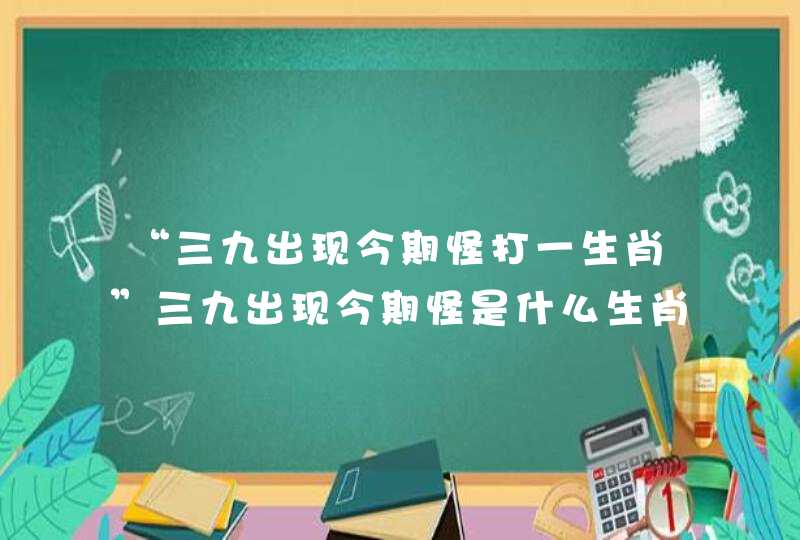 “三九出现今期怪打一生肖”三九出现今期怪是什么生肖 “三九出现今期怪打一生肖”三九出现今期怪是什么生肖