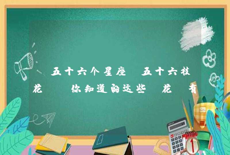 “五十六个星座,五十六枝花”,你知道的这些“花”有: “五十六个星座,五十六枝花”,你知道的这些“花”有: