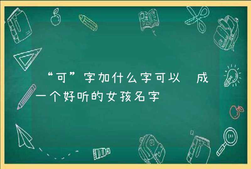 “可”字加什么字可以组成一个好听的女孩名字 “可”字加什么字可以组成一个好听的女孩名字