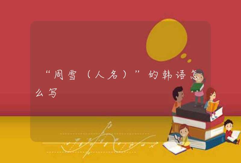 “周雪(人名)”的韩语怎么写 “周雪(人名)”的韩语怎么写