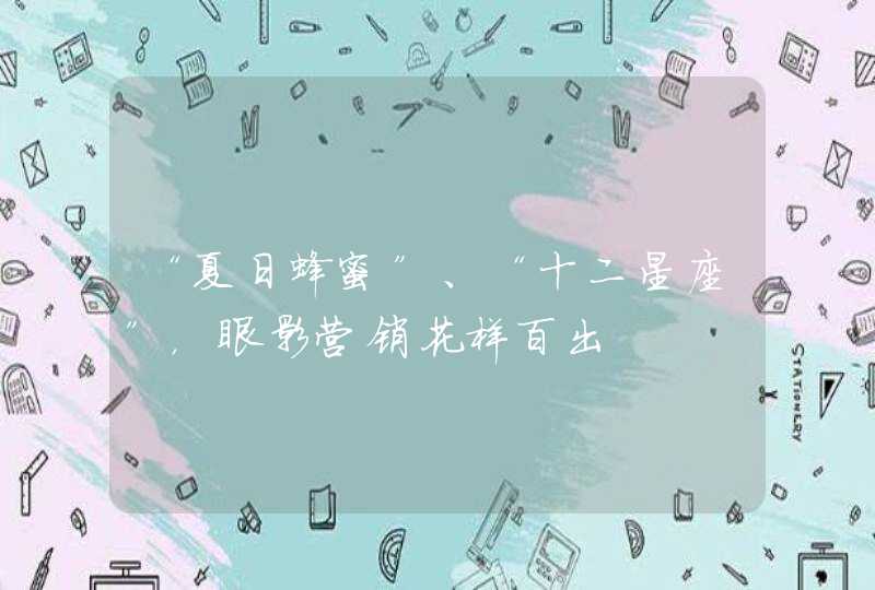 “夏日蜂蜜”、“十二星座”,眼影营销花样百出 “夏日蜂蜜”、“十二星座”,眼影营销花样百出