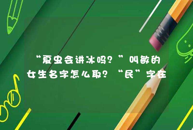 “夏虫会讲冰吗?”叫敏的女生名字怎么取?“民”字在古代是什么意思? “夏虫会讲冰吗?”叫敏的女生名字怎么取?“民”字在古代是什么意思?