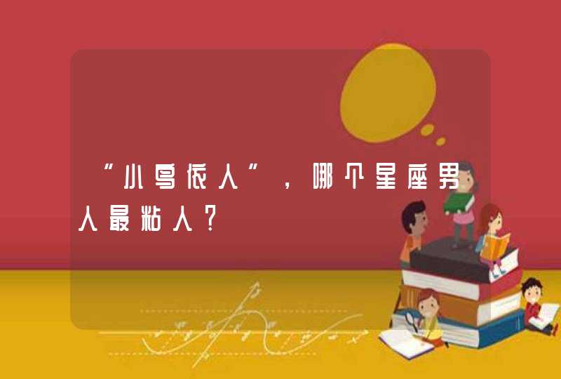 “小鸟依人”,哪个星座男人最粘人? “小鸟依人”,哪个星座男人最粘人?