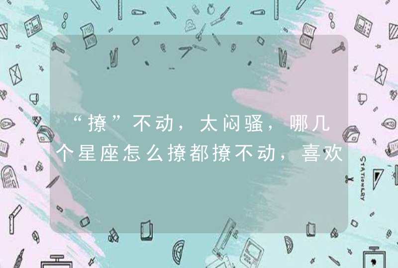 “撩”不动,太闷骚,哪几个星座怎么撩都撩不动,喜欢他们好难? “撩”不动,太闷骚,哪几个星座怎么撩都撩不动,喜欢他们好难?