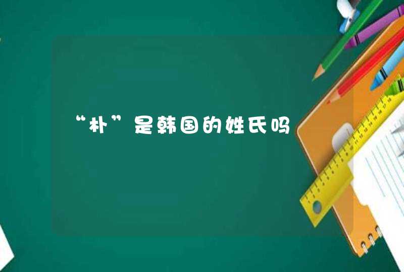 “朴”是韩国的姓氏吗﹖ “朴”是韩国的姓氏吗﹖