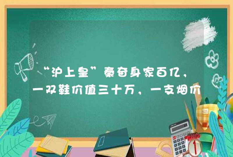 “沪上皇”秦奋身家百亿,一双鞋价值三十万,一支烟价值三万,他有啥背景? “沪上皇”秦奋身家百亿,一双鞋价值三十万,一支烟价值三万,他有啥背景?