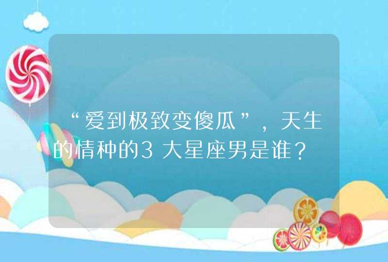 “爱到极致变傻瓜”,天生的情种的3大星座男是谁? “爱到极致变傻瓜”,天生的情种的3大星座男是谁?