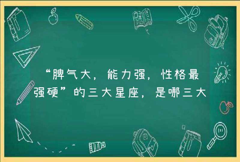 “脾气大,能力强,性格最强硬”的三大星座,是哪三大星座? “脾气大,能力强,性格最强硬”的三大星座,是哪三大星座?