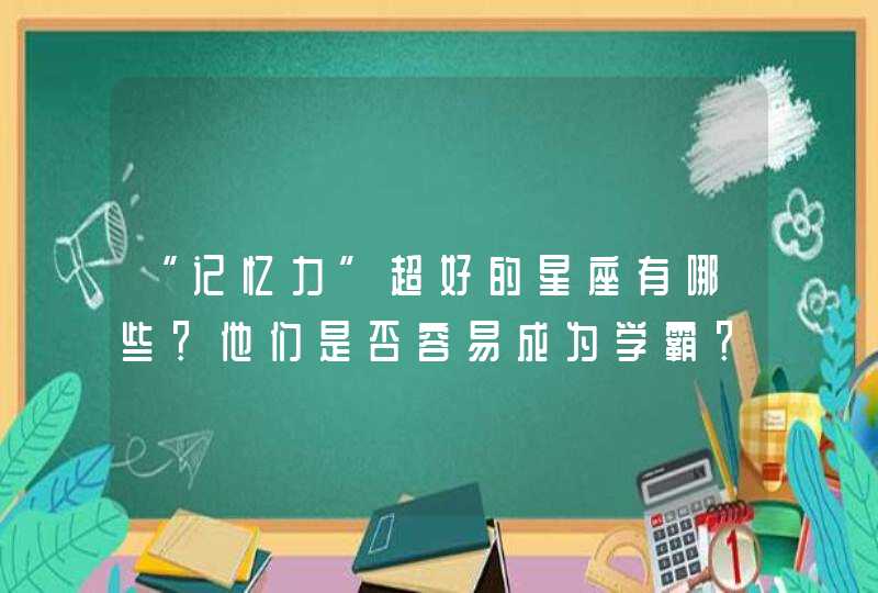 “记忆力”超好的星座有哪些?他们是否容易成为学霸? “记忆力”超好的星座有哪些?他们是否容易成为学霸?