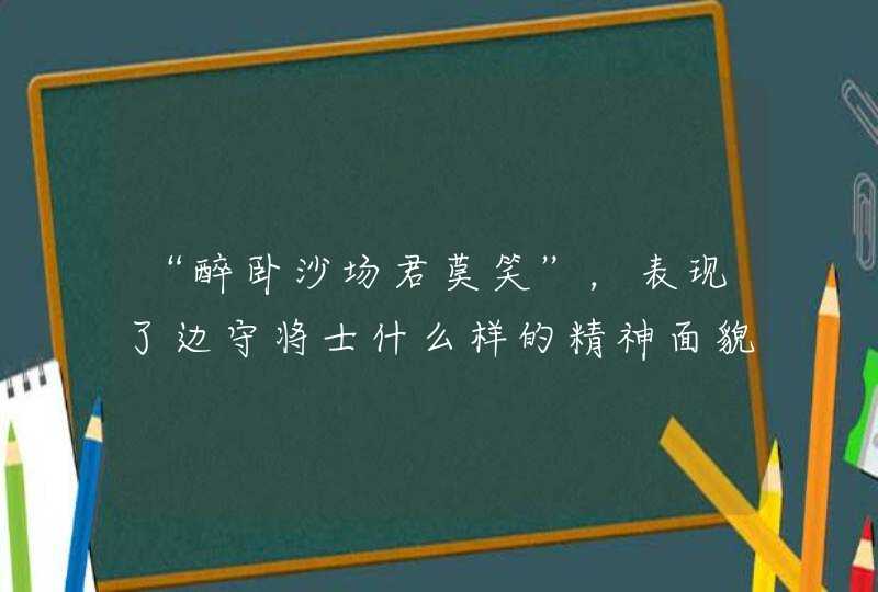 “醉卧沙场君莫笑”,表现了边守将士什么样的精神面貌? “醉卧沙场君莫笑”,表现了边守将士什么样的精神面貌?