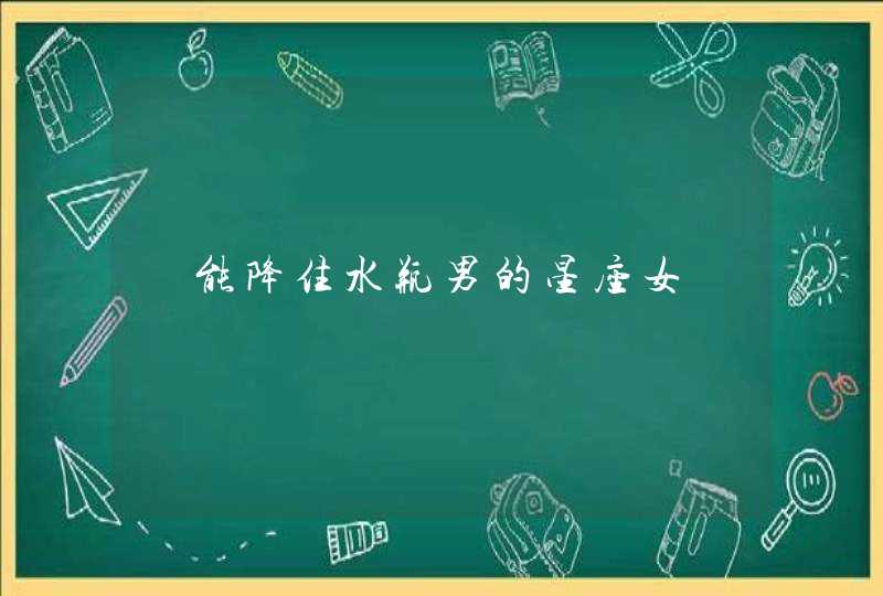 能降住水瓶男的星座女 能降住水瓶男的星座女
