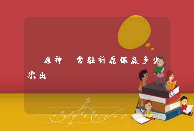 《原神》常驻祈愿保底多少次出? 《原神》常驻祈愿保底多少次出?