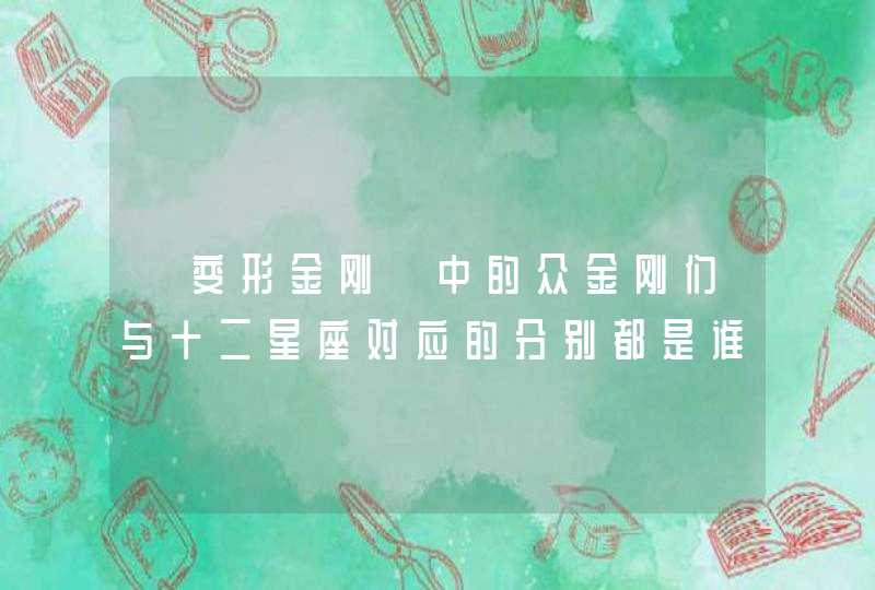 《变形金刚》中的众金刚们与十二星座对应的分别都是谁? 《变形金刚》中的众金刚们与十二星座对应的分别都是谁?