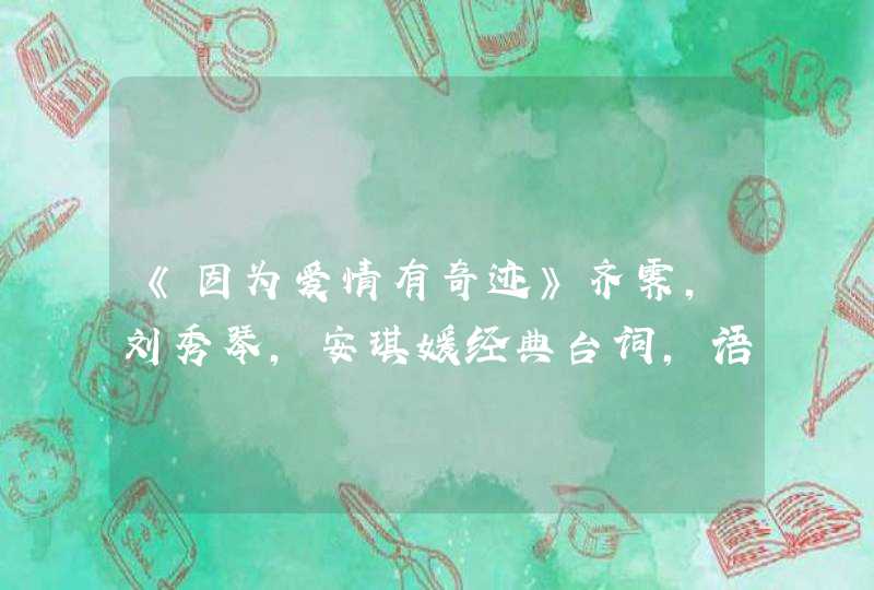 《因为爱情有奇迹》齐霁,刘秀琴,安琪媛经典台词,语录 《因为爱情有奇迹》齐霁,刘秀琴,安琪媛经典台词,语录