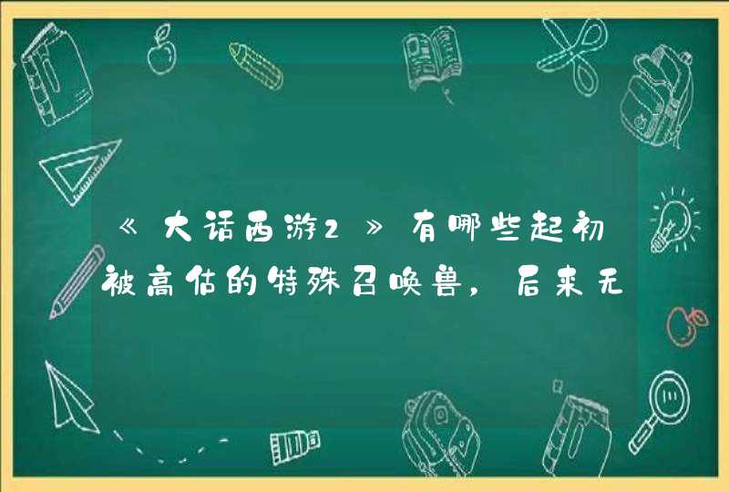 《大话西游2》有哪些起初被高估的特殊召唤兽,后来无人问津? 《大话西游2》有哪些起初被高估的特殊召唤兽,后来无人问津?