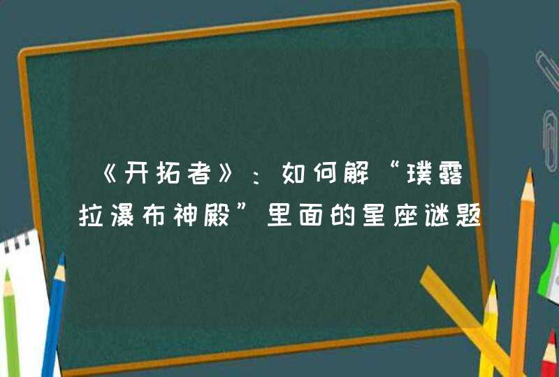 《开拓者》:如何解“璞露拉瀑布神殿”里面的星座谜题呢? 《开拓者》:如何解“璞露拉瀑布神殿”里面的星座谜题呢?