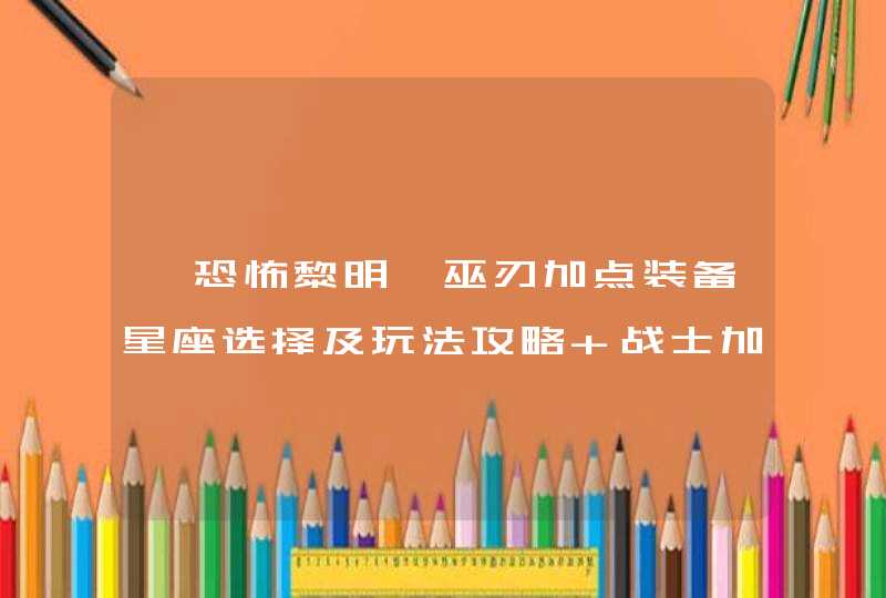 《恐怖黎明》巫刃加点装备星座选择及玩法攻略 战士加神秘怎么玩 《恐怖黎明》巫刃加点装备星座选择及玩法攻略 战士加神秘怎么玩