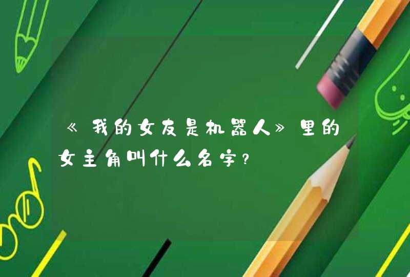 《我的女友是机器人》里的女主角叫什么名字? 《我的女友是机器人》里的女主角叫什么名字?