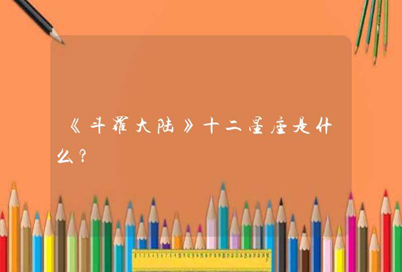 《斗罗大陆》十二星座是什么? 《斗罗大陆》十二星座是什么?