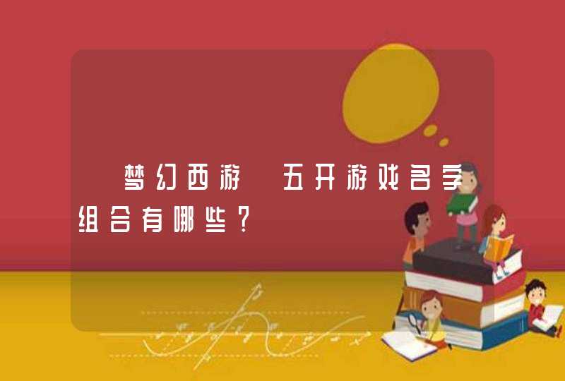 《梦幻西游》五开游戏名字组合有哪些? 《梦幻西游》五开游戏名字组合有哪些?
