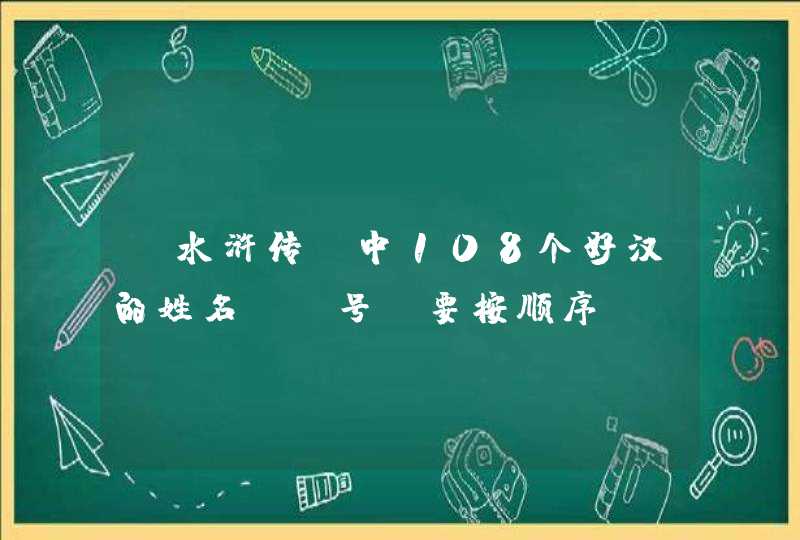 《水浒传》中108个好汉的姓名及绰号!要按顺序! 《水浒传》中108个好汉的姓名及绰号!要按顺序!