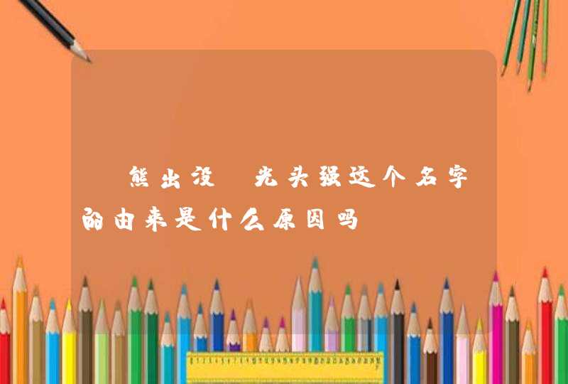 《熊出没》光头强这个名字的由来是什么原因吗? 《熊出没》光头强这个名字的由来是什么原因吗?