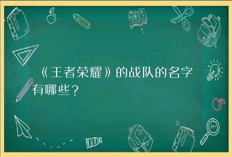 《王者荣耀》的战队的名字有哪些? 《王者荣耀》的战队的名字有哪些?