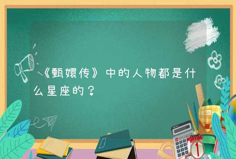《甄嬛传》中的人物都是什么星座的? 《甄嬛传》中的人物都是什么星座的?
