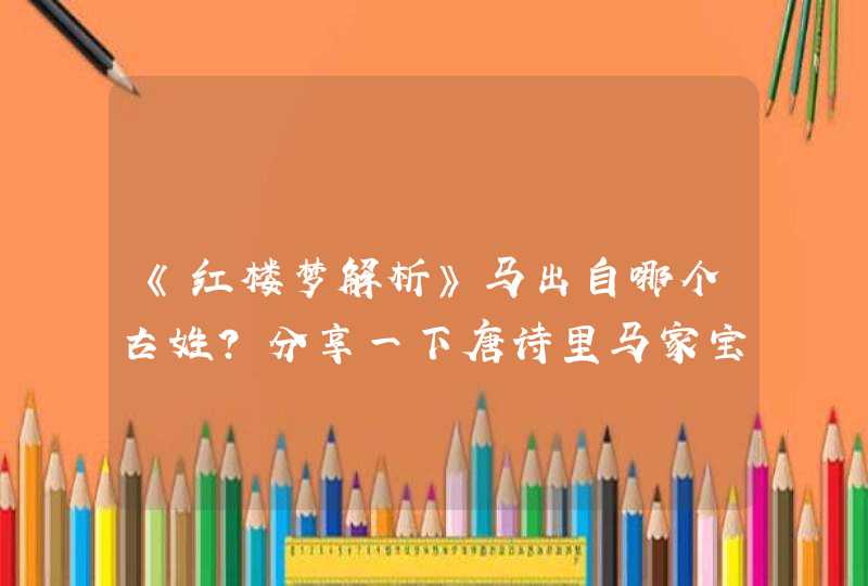 《红楼梦解析》马出自哪个古姓?分享一下唐诗里马家宝宝的名字! 《红楼梦解析》马出自哪个古姓?分享一下唐诗里马家宝宝的名字!