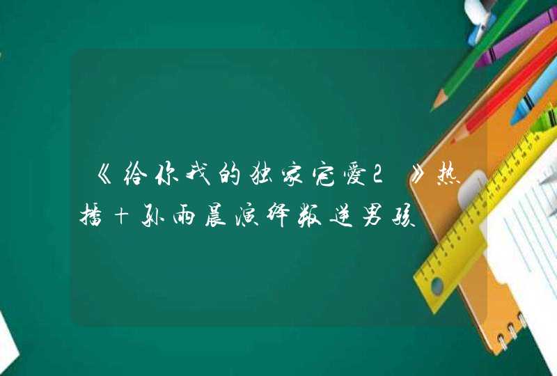 《给你我的独家宠爱2》热播 孙雨晨演绎叛逆男孩 《给你我的独家宠爱2》热播 孙雨晨演绎叛逆男孩