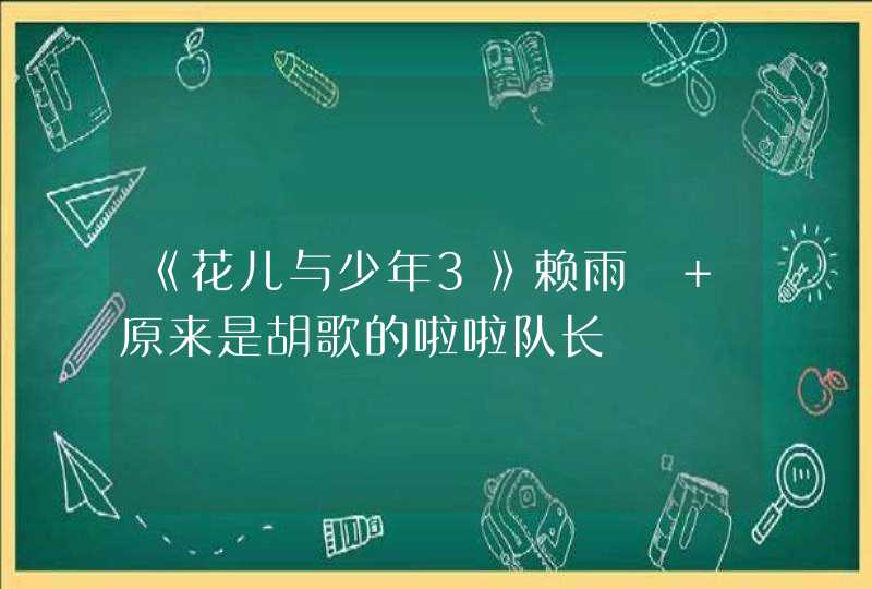 《花儿与少年3》赖雨濛 原来是胡歌的啦啦队长 《花儿与少年3》赖雨濛 原来是胡歌的啦啦队长