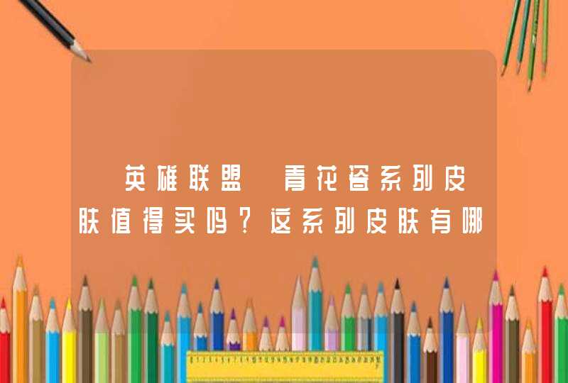 《英雄联盟》青花瓷系列皮肤值得买吗?这系列皮肤有哪些亮点和槽点? 《英雄联盟》青花瓷系列皮肤值得买吗?这系列皮肤有哪些亮点和槽点?