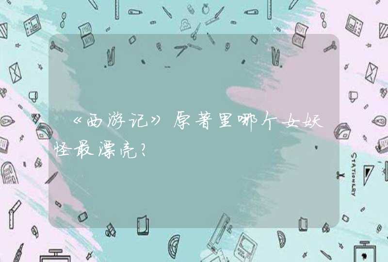《西游记》原著里哪个女妖怪最漂亮? 《西游记》原著里哪个女妖怪最漂亮?