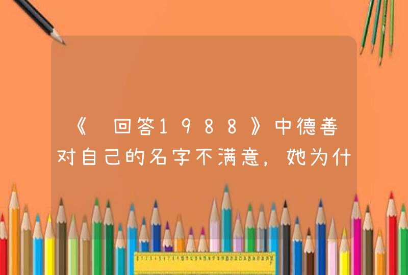 《请回答1988》中德善对自己的名字不满意,她为什么不喜欢这个名字? 《请回答1988》中德善对自己的名字不满意,她为什么不喜欢这个名字?