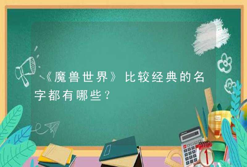 《魔兽世界》比较经典的名字都有哪些? 《魔兽世界》比较经典的名字都有哪些?