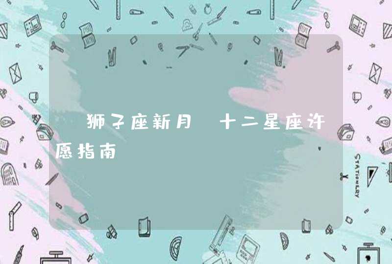 「狮子座新月」十二星座许愿指南 「狮子座新月」十二星座许愿指南