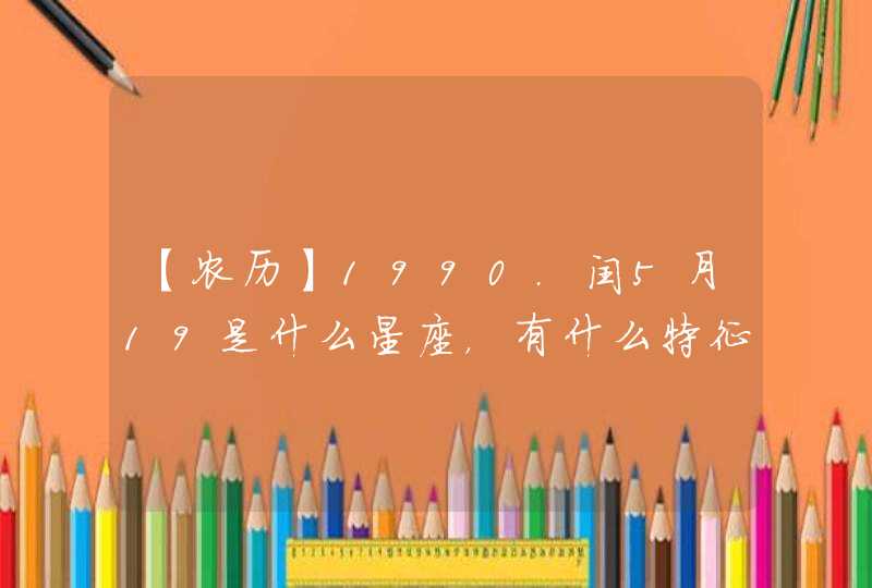 【农历】1990.闰5月19是什么星座,有什么特征 【农历】1990.闰5月19是什么星座,有什么特征