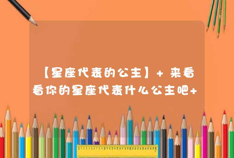 【星座代表的公主】 来看看你的星座代表什么公主吧 !【转】 【星座代表的公主】 来看看你的星座代表什么公主吧 !【转】