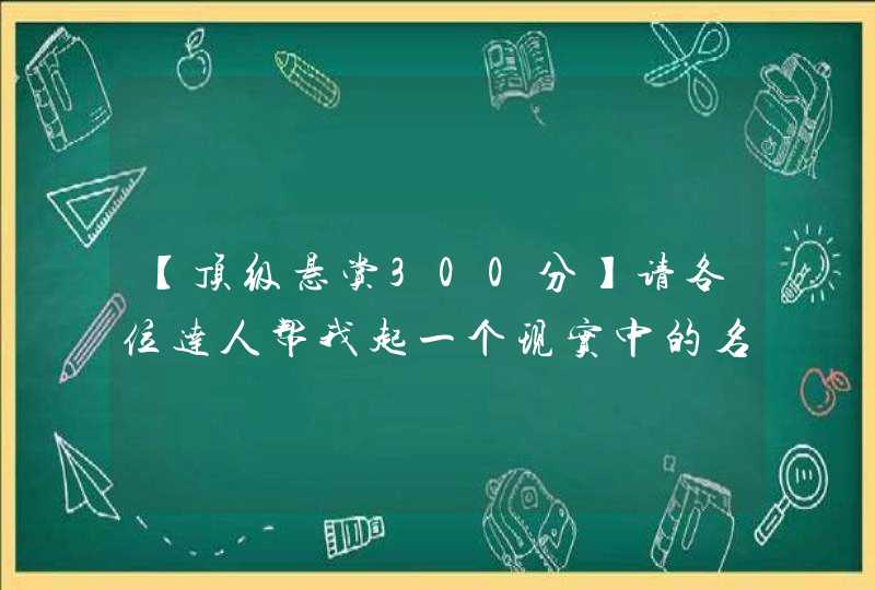 【顶级悬赏300分】请各位达人帮我起一个现实中的名字吧 【顶级悬赏300分】请各位达人帮我起一个现实中的名字吧