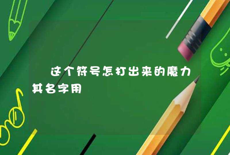 ヾ这个符号怎打出来的魔力其名字用 ヾ这个符号怎打出来的魔力其名字用