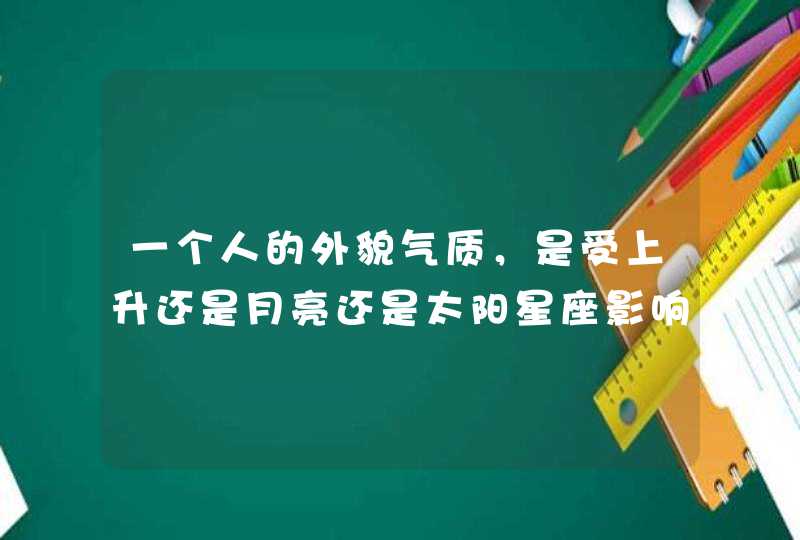 一个人的外貌气质,是受上升还是月亮还是太阳星座影响的? 一个人的外貌气质,是受上升还是月亮还是太阳星座影响的?