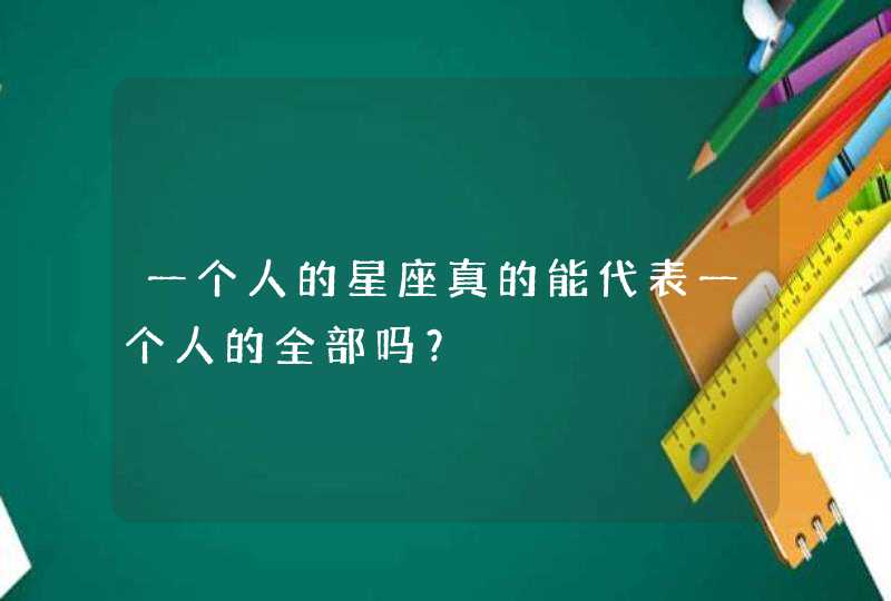 一个人的星座真的能代表一个人的全部吗? 一个人的星座真的能代表一个人的全部吗?