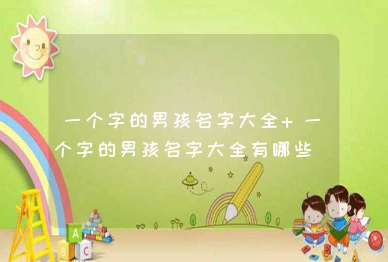 一个字的男孩名字大全 一个字的男孩名字大全有哪些 一个字的男孩名字大全 一个字的男孩名字大全有哪些