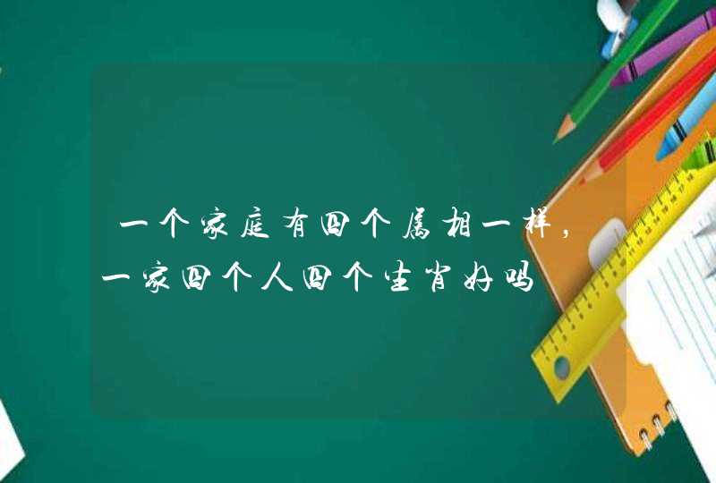 一个家庭有四个属相一样,一家四个人四个生肖好吗 一个家庭有四个属相一样,一家四个人四个生肖好吗