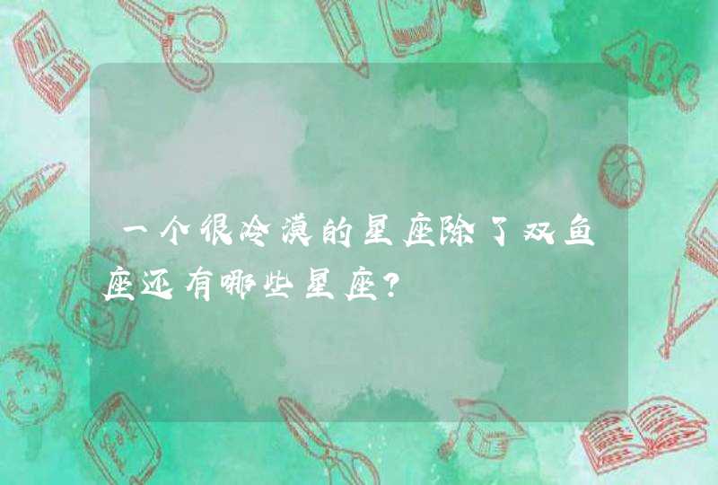一个很冷漠的星座除了双鱼座还有哪些星座? 一个很冷漠的星座除了双鱼座还有哪些星座?