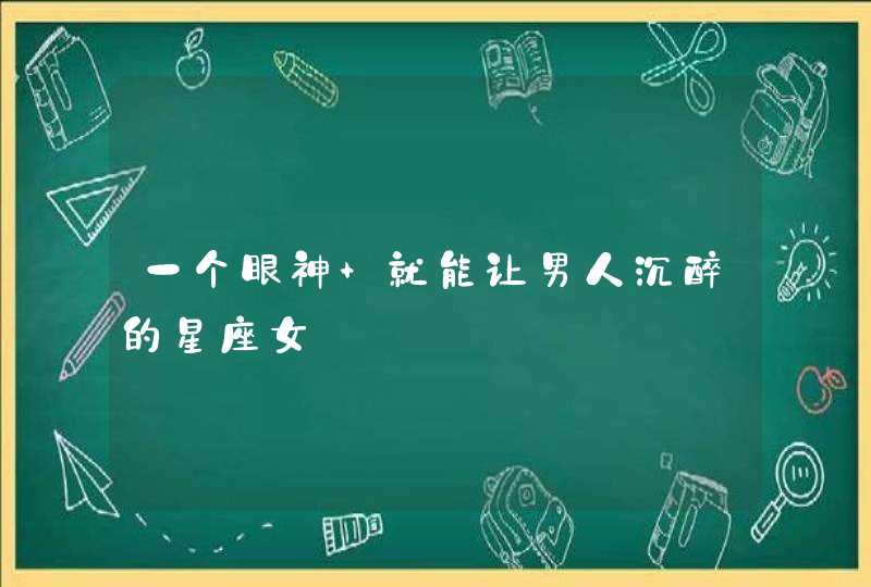 一个眼神 就能让男人沉醉的星座女 一个眼神 就能让男人沉醉的星座女