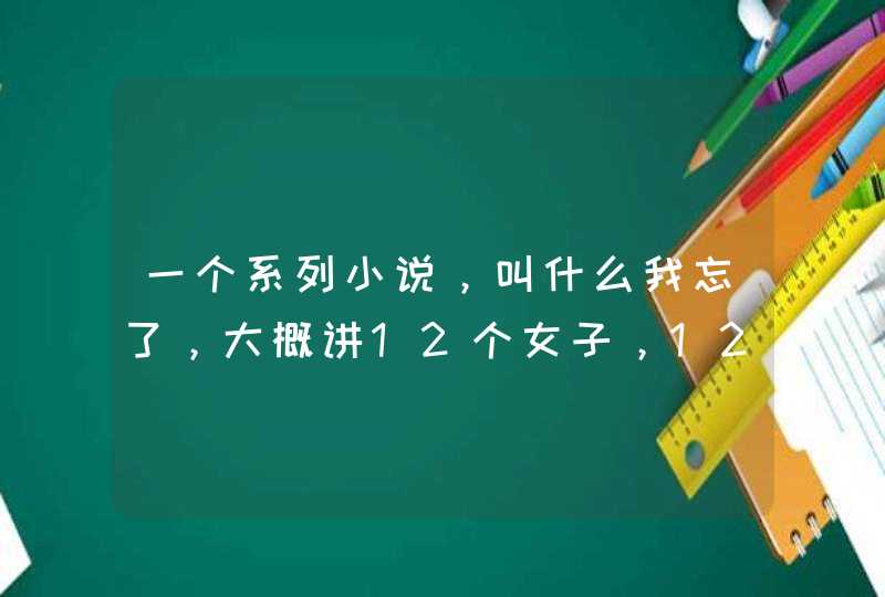 一个系列小说,叫什么我忘了,大概讲12个女子,12个星座,每人一个星座,都很牛逼的女人 一个系列小说,叫什么我忘了,大概讲12个女子,12个星座,每人一个星座,都很牛逼的女人